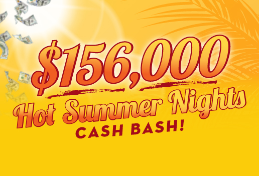 $156,000 HOT SUMMER NIGHTS CASH BASH!